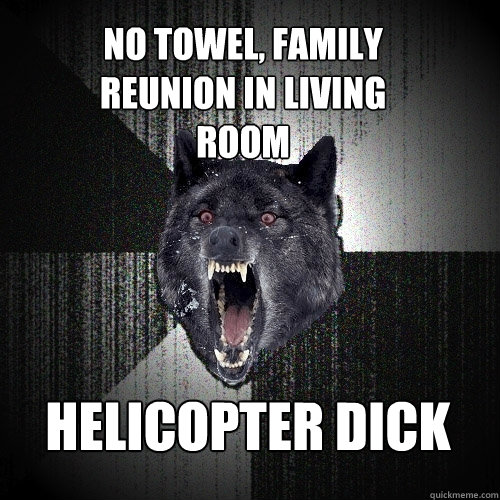 No towel, family reunion in living room Helicopter dick  Insanity Wolf