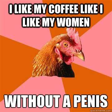 I like my coffee like I like my women without a penis
  Anti-Joke Chicken