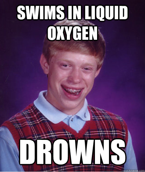 swims in liquid oxygen DROWNS  Bad Luck Brian