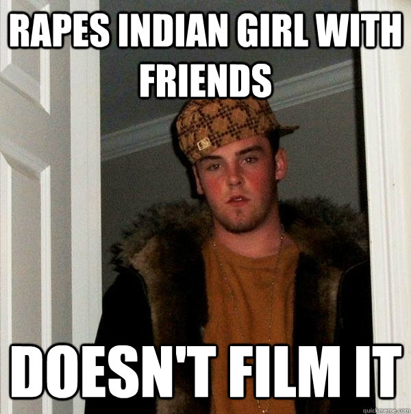 rapes indian girl with friends doesn't film it - rapes indian girl with friends doesn't film it  Scumbag Steve