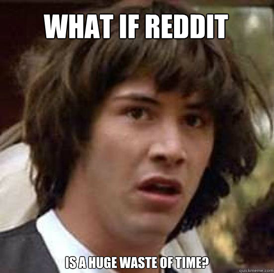What if reddit is a huge waste of time?  conspiracy keanu
