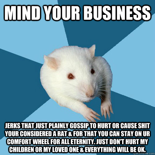 Mind Your Business Jerks that just plainly gossip to hurt or cause shit your considered a rat & for that you can stay on ur comfort wheel for all eternity. Just don't hurt my children or my loved one & everything will be OK.   Psychology Major Rat