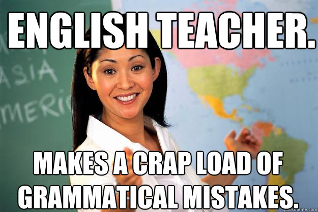 English teacher. Makes a crap load of grammatical mistakes. - English teacher. Makes a crap load of grammatical mistakes.  Unhelpful High School Teacher