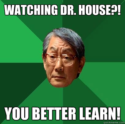 Watching Dr. House?! You better learn!  High Expectations Asian Father