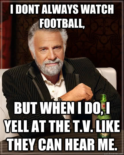 i dont always watch football, but when I do, i yell at the t.v. like they can hear me. - i dont always watch football, but when I do, i yell at the t.v. like they can hear me.  The Most Interesting Man In The World