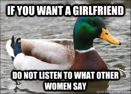 If you want a girlfriend Do not listen to what other women say  Good Advice Duck