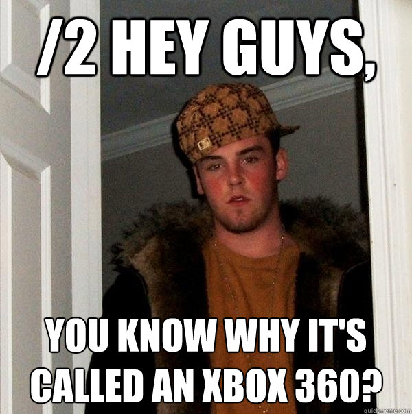 /2 hey guys, you know why it's called an xbox 360? - /2 hey guys, you know why it's called an xbox 360?  Scumbag Steve