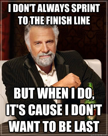 I DON'T ALWAYS sprint to the finish line BUT WHEN I DO, it's cause I don't want to be last  The Most Interesting Man In The World