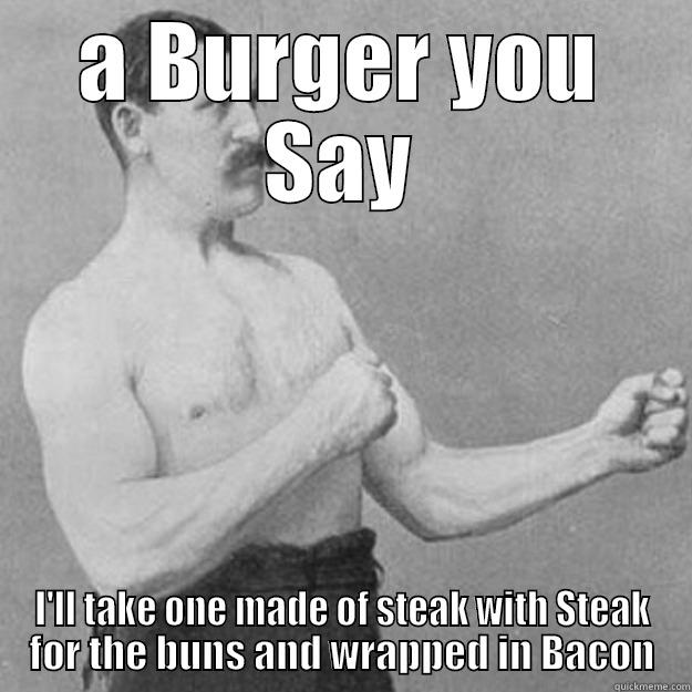 A BURGER YOU SAY I'LL TAKE ONE MADE OF STEAK WITH STEAK FOR THE BUNS AND WRAPPED IN BACON overly manly man