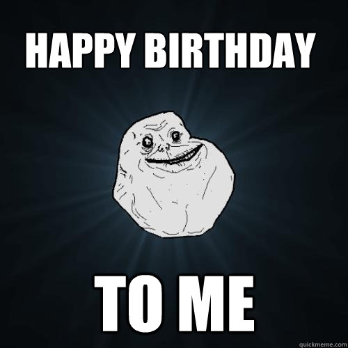 to me happy birthday
  Forever Alone