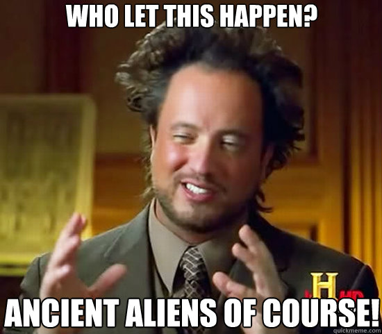 Who let this happen? Ancient aliens of course!  Ancient Aliens