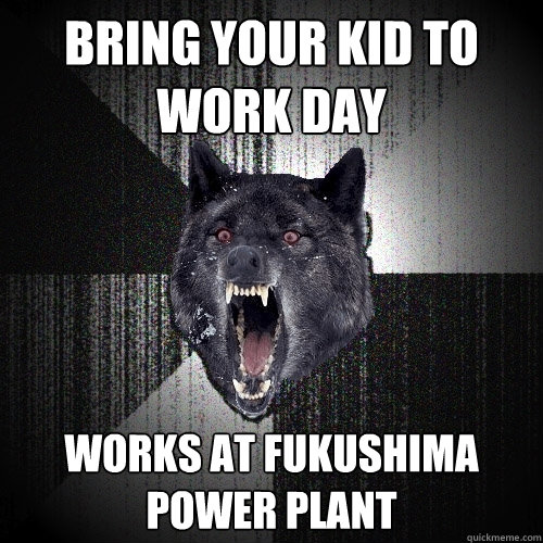 Bring your kid to work day Works at fukushima power plant - Bring your kid to work day Works at fukushima power plant  Insanity Wolf