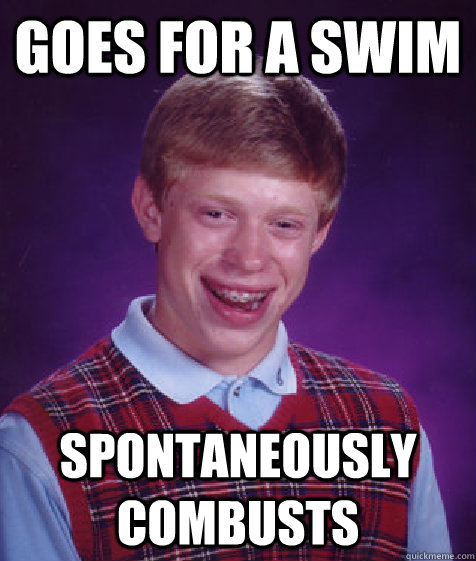 goes for a swim spontaneously combusts  Bad Luck Brian