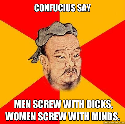 Confucius Say 

  Men screw with dicks, women screw with minds. 
  Confucius says