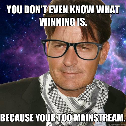 You don't even know what winning is. because your too mainstream.  Hipster Charlie Sheen