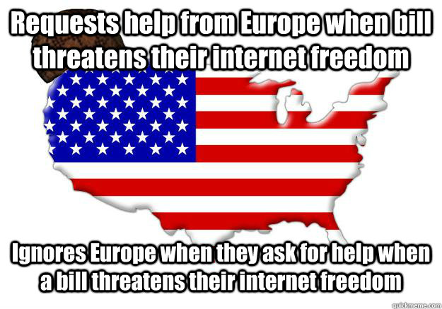 Requests help from Europe when bill threatens their internet freedom Ignores Europe when they ask for help when a bill threatens their internet freedom  Scumbag america