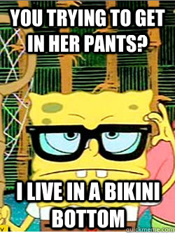 You trying to get in her pants? I live in a Bikini bottom  Hipster Spongebob