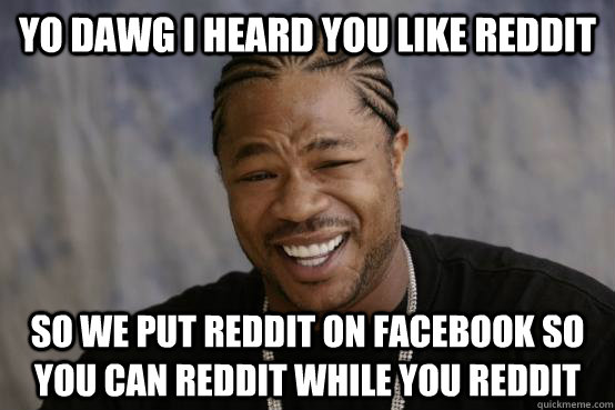 YO DAWg I heard you like reddit SO WE PUT reddit on facebook so you can reddit while you reddit  