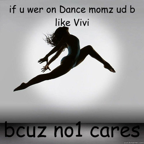 if u wer on Dance momz ud b like Vivi bcuz no1 cares  