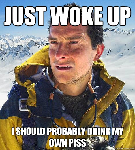 Just woke up I should probably drink my own piss  Bear Grylls