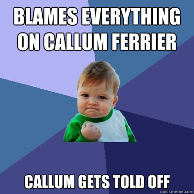 blames everything on callum ferrier callum gets told off - blames everything on callum ferrier callum gets told off  Success Kid