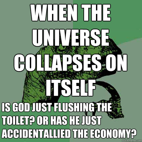 WHEN THE UNIVERSE COLLAPSES ON ITSELF  IS GOD JUST FLUSHING THE TOILET? OR HAS HE Just ACCIDENTALLIED THE ECONOMY?  Philosoraptor