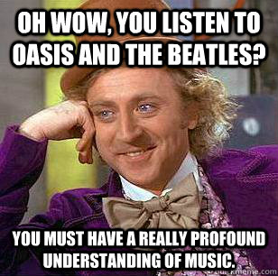 Oh wow, you listen to Oasis and The Beatles? You must have a really profound understanding of music.  Condescending Wonka