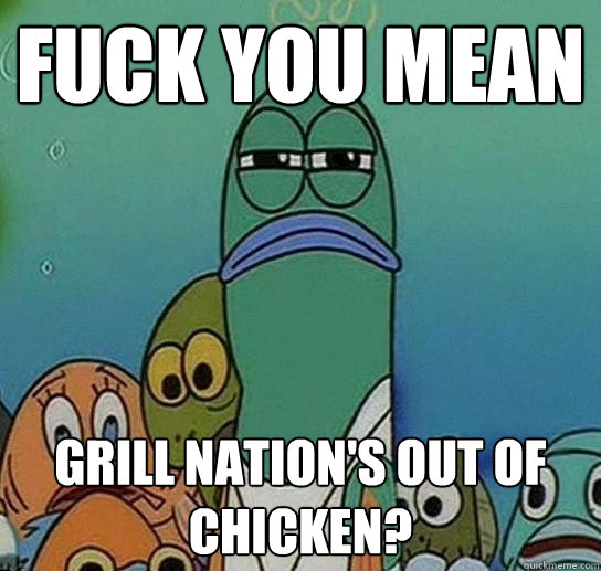 Fuck you mean  Grill Nation's out of chicken?   Serious fish SpongeBob