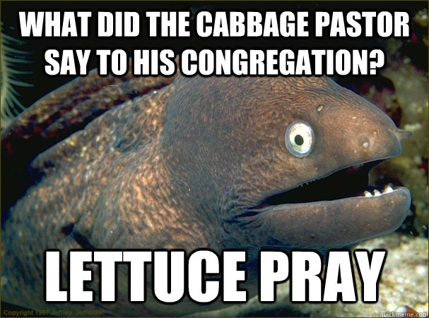 what did the cabbage pastor say to his congregation? lettuce pray  Bad Joke Eel