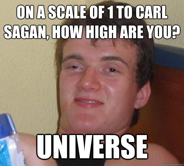 On a scale of 1 to Carl Sagan, how high are you? Universe  10 Guy