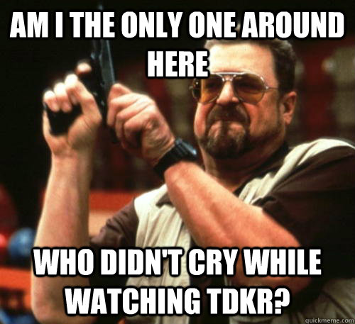 Am i the only one around here who didn't cry while watching TDKR?  Am I The Only One Around Here