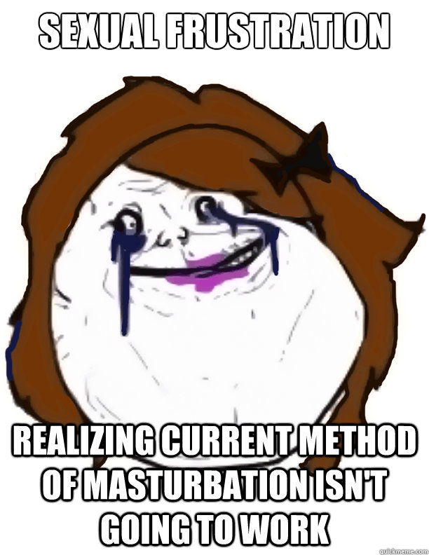 sexual frustration realizing current method of masturbation isn't going to work  Forever Alone