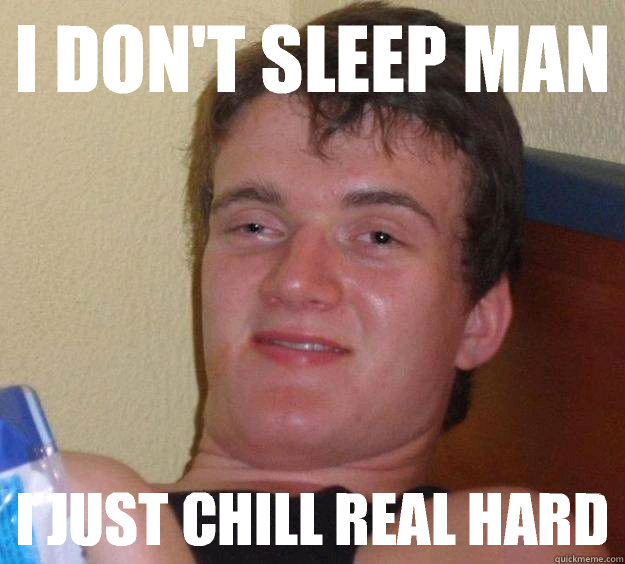 I don't sleep man I just chill real hard  10 Guy