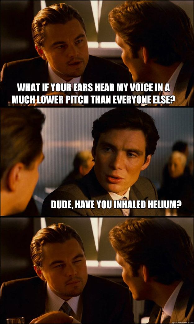 What if your ears hear my voice in a much lower pitch than everyone else? Dude, have you inhaled helium? - What if your ears hear my voice in a much lower pitch than everyone else? Dude, have you inhaled helium?  Inception