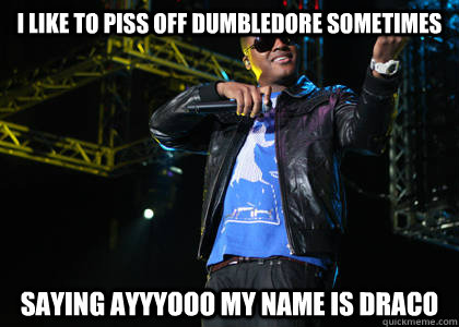 I like to piss off dumbledore sometimes saying ayyyooo my name is Draco  