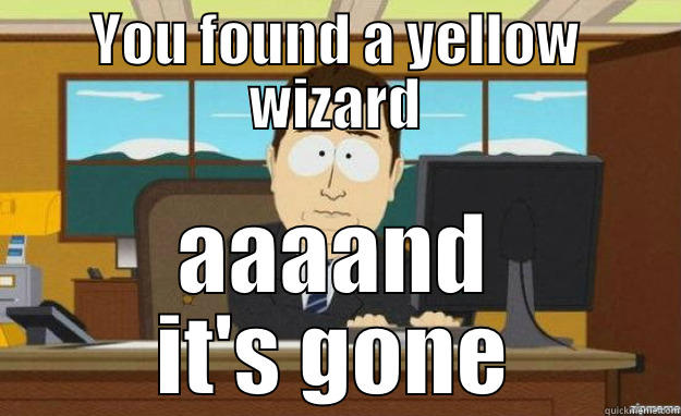 YOU FOUND A YELLOW WIZARD AAAAND IT'S GONE aaaand its gone