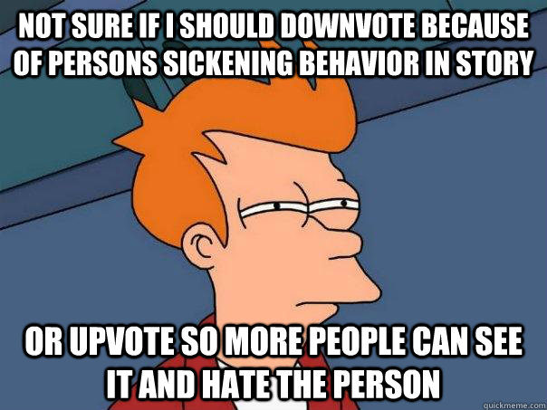 Not sure if i should downvote because of persons sickening behavior in story Or upvote so more people can see it and hate the person  Futurama Fry