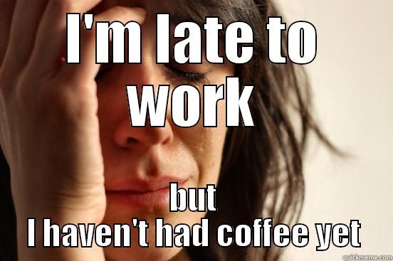 I'M LATE TO WORK BUT I HAVEN'T HAD COFFEE YET First World Problems