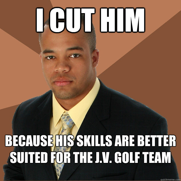 i cut him because his skills are better suited for the J.V. golf team - i cut him because his skills are better suited for the J.V. golf team  Successful Black Man