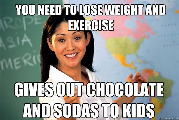 you need to lose weight and exercise gives out chocolate and sodas to kids   Unhelpful High School Teacher