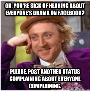 Oh, you're sick of hearing about everyone's drama on Facebook?  Please, post another status complaining about everyone complaining. - Oh, you're sick of hearing about everyone's drama on Facebook?  Please, post another status complaining about everyone complaining.  Condescending Wonka