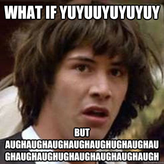 What if yuyuuyuyuyuy but aughaughaughaughaughughaughaughaughaughughaughaughaughaugh   conspiracy keanu