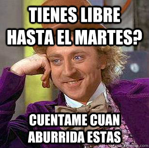 Tienes libre hasta el martes? Cuentame cuan aburrida estas  Condescending Wonka