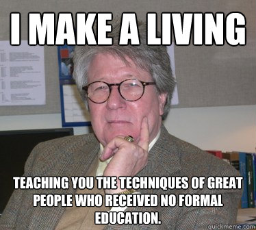 I make a living Teaching you the techniques of great people who received no formal education. - I make a living Teaching you the techniques of great people who received no formal education.  Humanities Professor