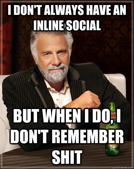 I don't always have an inline social but when I do, I don't remember shit  The Most Interesting Man In The World