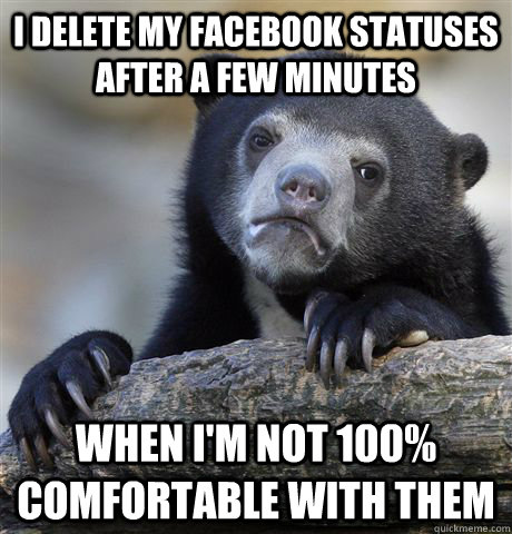 I delete my facebook statuses after a few minutes When I'm not 100% comfortable with them  Confession Bear