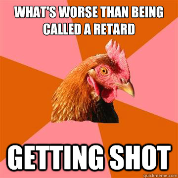 what's worse than being called a retard getting shot  Anti-Joke Chicken