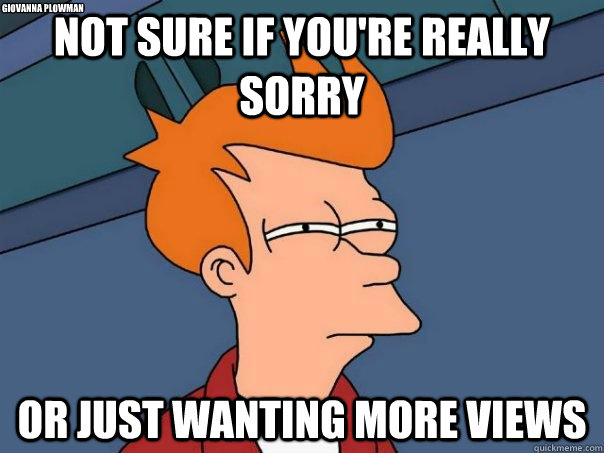 Not sure if you're really sorry or just wanting more views Giovanna Plowman  Futurama Fry