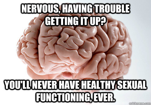 Nervous, having trouble getting it up? You'll never have healthy sexual functioning, ever.   Scumbag Brain