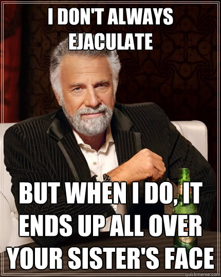 I don't always ejaculate But when I do, it ends up all over your sister's face  The Most Interesting Man In The World